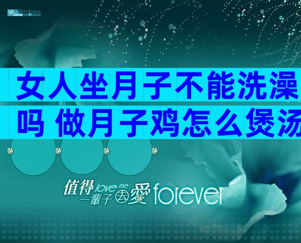 女人坐月子不能洗澡吗 做月子鸡怎么煲汤